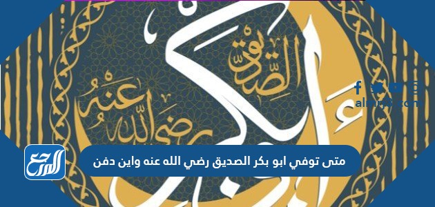 متى توفي ابو بكر الصديق رضي الله عنه واين دفن