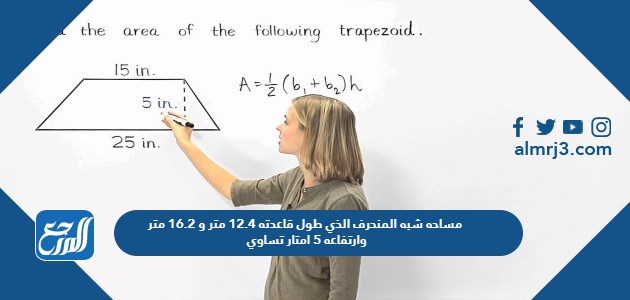 مساحه شبه المنحرف الذي طول قاعدته 12.4 متر و 16.2 متر وارتفاعه 5 امتار تساوي