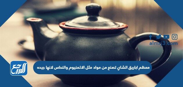 معظم اباريق الشاي تصنع من مواد مثل الالمنيوم والنحاس لانها جيده