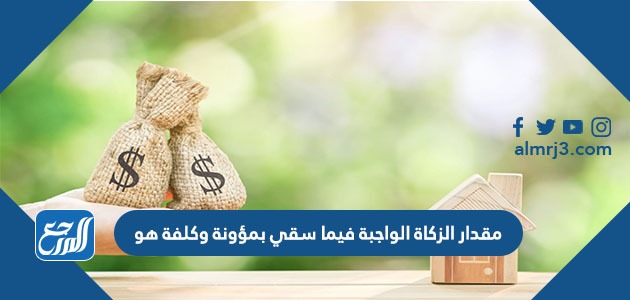 مقدار الزكاة الواجبة فيما سقي بمؤونة وكلفة هو