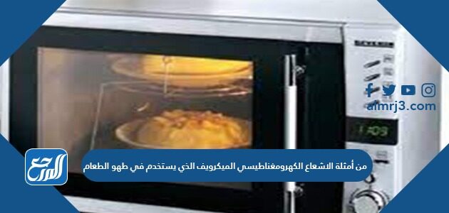 من أمثلة الاشعاع الكهرومغناطيسي الميكرويف الذي يستخدم في طهو الطعام