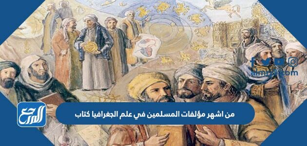 من اشهر مؤلفات المسلمين في علم الجغرافيا كتاب