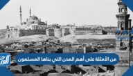 من الأمثلة على أهم المدن التي بناها المسلمون