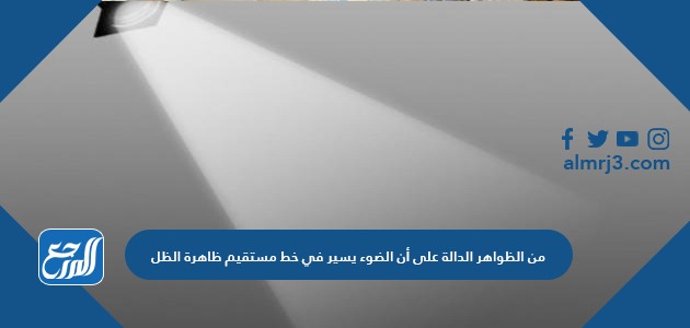 من الظواهر الدالة على أن الضوء يسير في خط مستقيم ظاهرة الظل