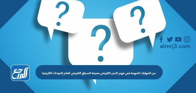 من المهارات المهمة في فهم النص التاريخي معرفة السياق التاريخي العام للحوادث التاريخية