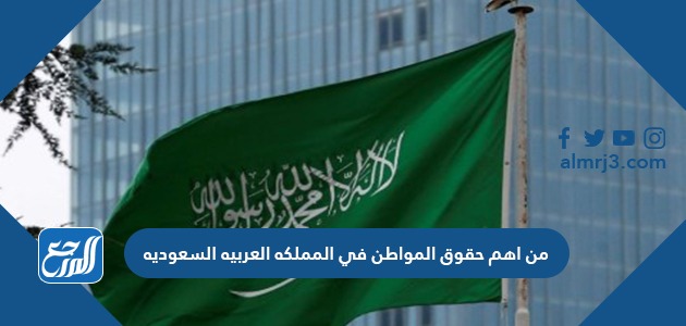 من اهم حقوق المواطن في المملكه العربيه السعوديه