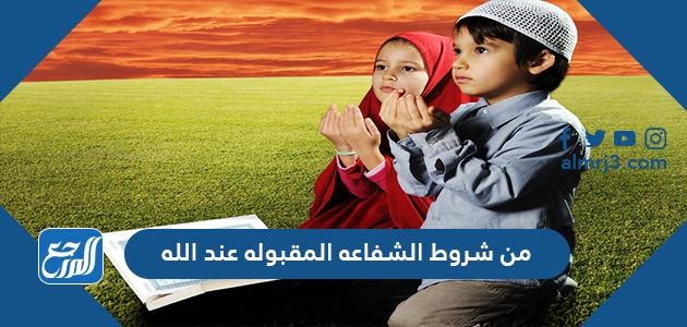 من شروط الشفاعه المقبوله عند الله