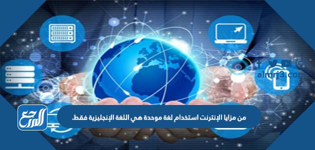 من مزايا الإنترنت استخدام لغة موحدة هي اللغة الإنجليزية فقط.