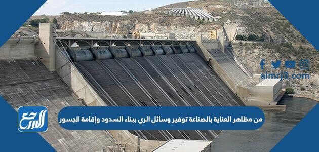 من مظاهر العناية بالصناعة توفير وسائل الري ببناء السدود وإقامة الجسور