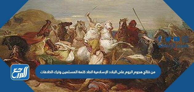 من نتائج هجوم الروم على البلاد الإسلامية اتحاد كلمة المسلمين وترك الخلافات