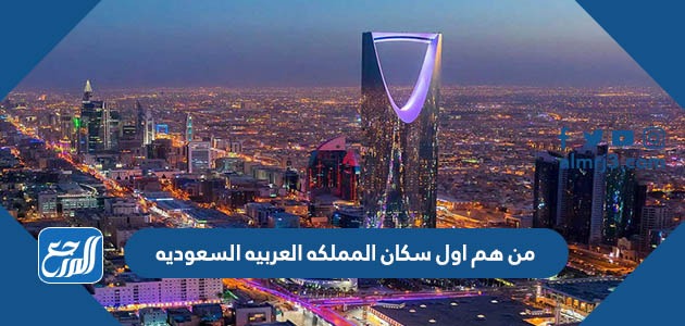 من هم اول سكان المملكه العربيه السعوديه