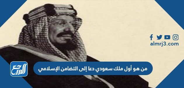 من هو أول ملك سعودي دعا إلى التضامن الإسلامي