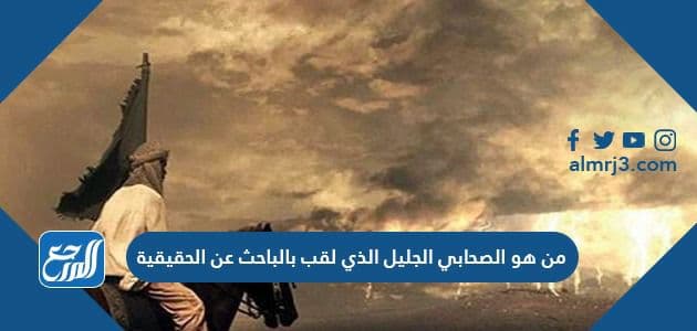 من هو الصحابي الجليل الذي لقب بالباحث عن الحقيقة