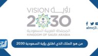 من هو الملك الذي أطلق رؤية السعودية 2030 من هو الملك الذي أطلق رؤية السعودية 2030