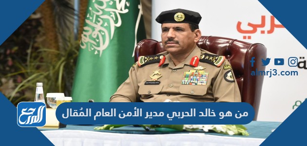 من هو خالد الحربي مدير الأمن العام المُقال