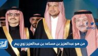 من هو عبدالعزيز بن مساعد بن عبدالعزيز زوج ريم
