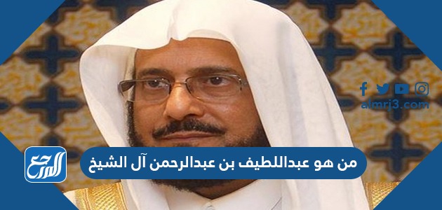 من هو عبداللطيف بن عبدالرحمن آل الشيخ