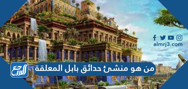 من هو منشئ حدائق بابل المعلقة