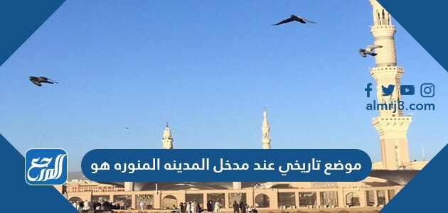 موضع تاريخي عند مدخل المدينه المنوره هو