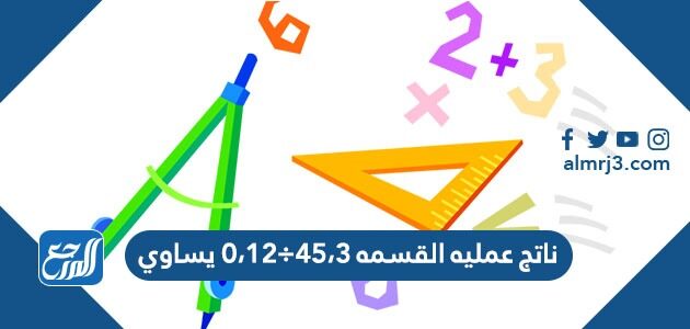 ناتج عملية القسمة 45.3 ÷ 12.0 يساوي