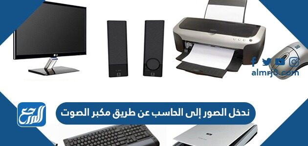 ندخل الصور إلى الحاسب عن طريق مكبر الصوت