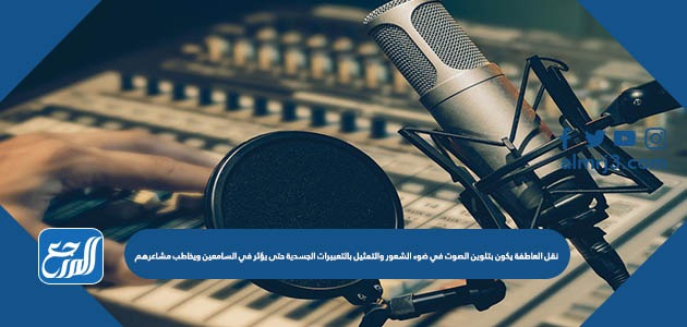 نقل العاطفة يكون بتلوين الصوت في ضوء الشعور والتمثيل بالتعبيرات الجسدية حتى يؤثر في السامعين ويخاطب مشاعرهم