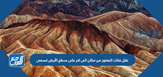 نقل فتات الصخور من مكان الى اخر على سطح الأرض تسمى