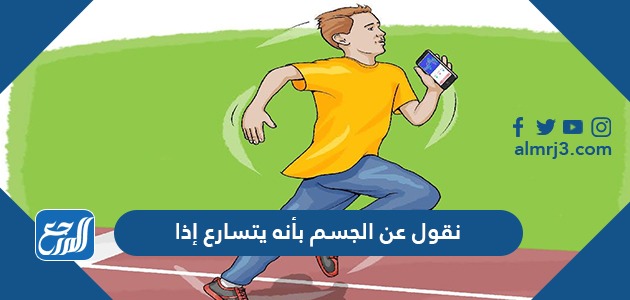 نقول عن الجسم بأنه يتسارع إذا