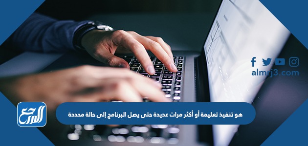 هو تنفيذ تعليمة أو أكثر مرات عديدة حتى يصل البرنامج إلى حالة محددة