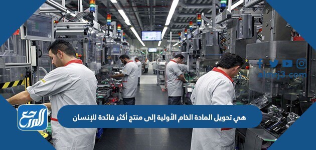 هي تحويل المادة الخام الأولية إلى منتج أكثر فائدة للإنسان