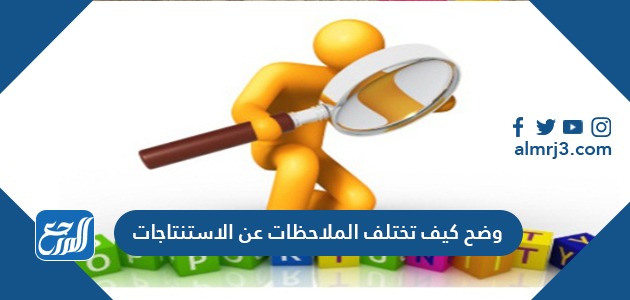 وضح كيف تختلف الملاحظات عن الاستنتاجات