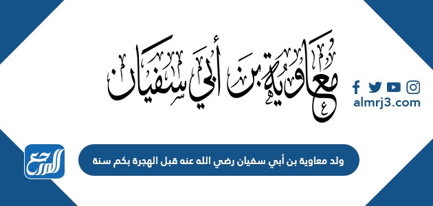 ولد معاوية بن أبي سفيان رضي الله عنه قبل الهجرة بكم سنة