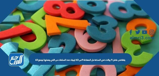 يتقاضى عامل ٩ ريالات في الساعة حل المعادلة ٩س ٦٣ لإيجاد عدد الساعات س التي يعملها ليجمع ٦٣