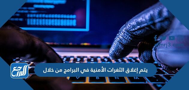 يتم إغلاق الثغرات الأمنية في البرامج من خلال