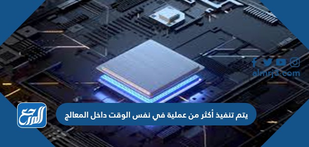 يتم تنفيذ أكثر من عملية في نفس الوقت داخل المعالج