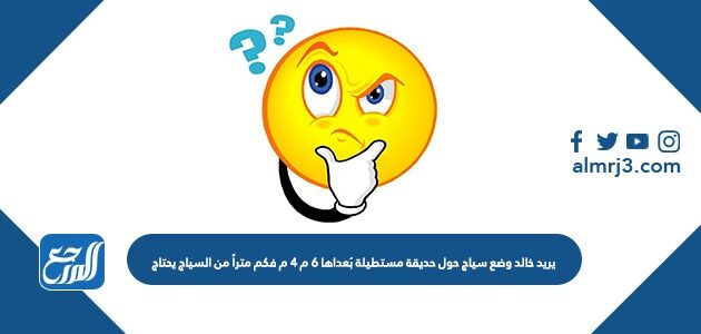 يريد خالد وضع سياج حول حديقة مستطيلة بُعداها ٦ م ٤ م فكم متراً من السياج يحتاج