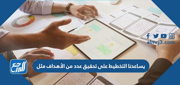 يساعدنا التخطيط على تحقيق عدد من الأهداف مثل