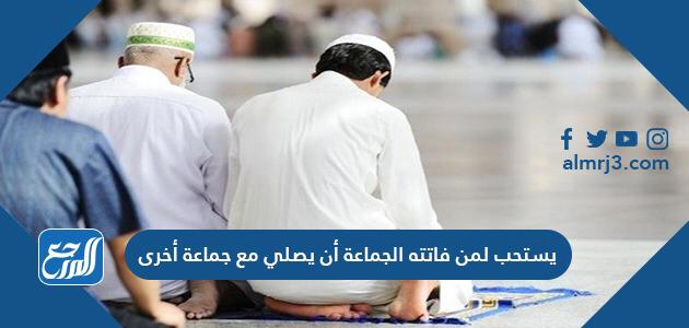 يستحب لمن فاتته الجماعة أن يصلي مع جماعة أخرى