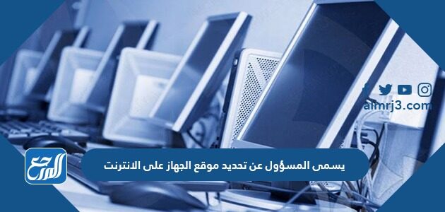 يسمى المسؤول عن تحديد موقع الجهاز على الانترنت