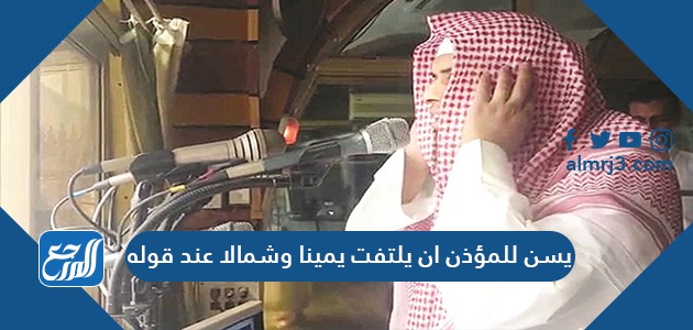 يسن للمؤذن ان يلتفت يمينا وشمالا عند قوله