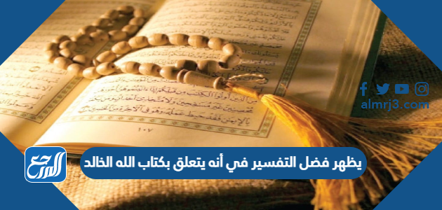 يظهر فضل التفسير في أنه يتعلق بكتاب الله الخالد