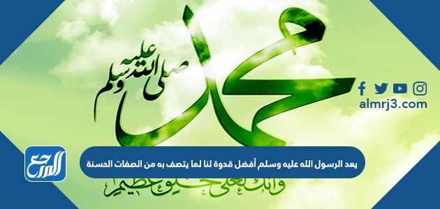 يعد الرسول صلى الله عليه وسلم أفضل قدوة لنا لما يتصف به من الصفات الحسنة