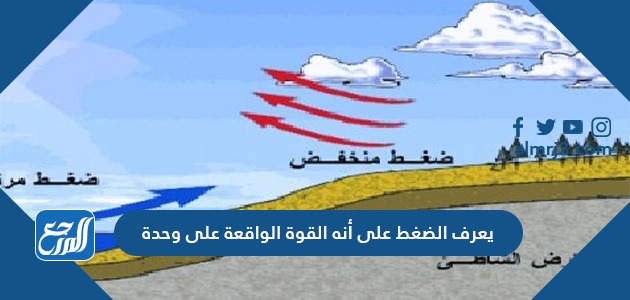 يعرف الضغط على أنه القوة الواقعة على وحدة