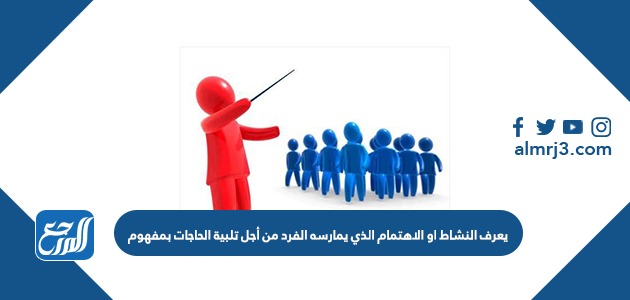 يعرف النشاط او الاهتمام الذي يمارسه الفرد من أجل تلبية الحاجات بمفهوم