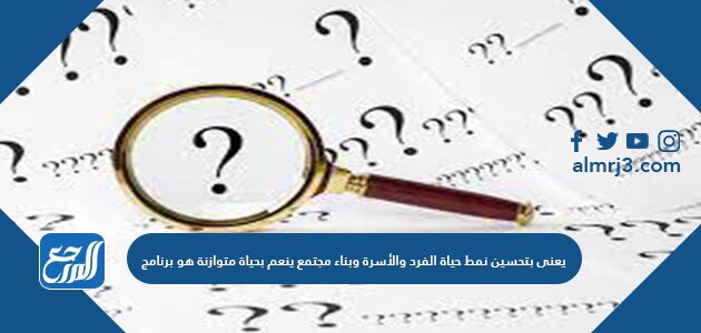 يعنى بتحسين نمط حياة الفرد والأسرة وبناء مجتمع ينعم بحياة متوازنة هو برنامج