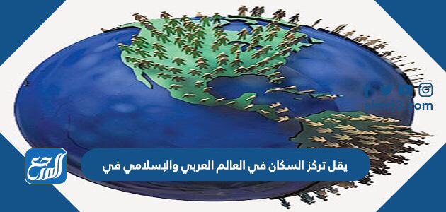 يقل تركز السكان في العالم العربي والإسلامي في