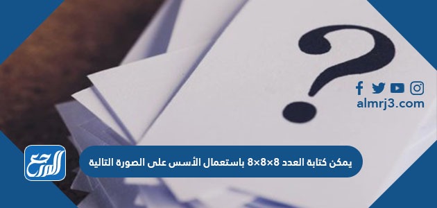 يمكن كتابة العدد ٨×٨×٨ باستعمال الأسس على الصورة التالية