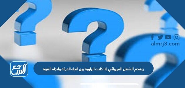 ينعدم الشغل الفيزيائي إذا كانت الزاوية بين اتجاه الحركة واتجاه القوة