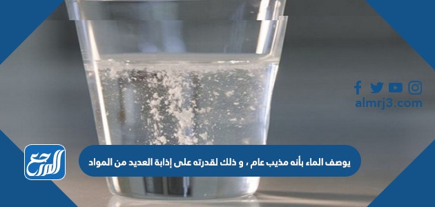 يوصف الماء بأنه مذيب عام ، و ذلك لقدرته على إذابة العديد من المواد