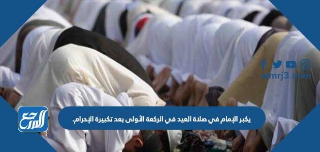 يكبر الإمام في صلاة العيد في الركعة الأولى بعد تكبيرة الإحرام.